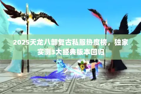2025天龙八部复古私服热度榜,独家实测3大经典版本回归 2025天龙八部复古私服热度榜,独家实测3大经典版本回归