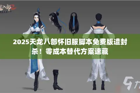 2025天龙八部怀旧服脚本免费版遭封杀!零成本替代方案速藏 2025天龙八部怀旧服脚本免费版遭封杀!零成本替代方案速藏