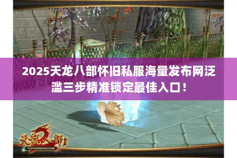 2025天龙八部怀旧私服海量发布网泛滥三步精准锁定最佳入口! 2025天龙八部怀旧私服海量发布网泛滥三步精准锁定最佳入口!