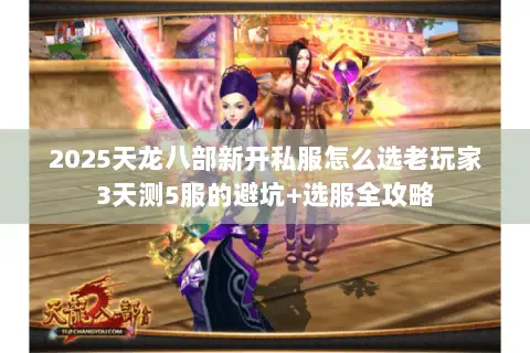 2025天龙八部新开私服怎么选老玩家3天测5服的避坑+选服全攻略 2025天龙八部新开私服怎么选老玩家3天测5服的避坑+选服全攻略