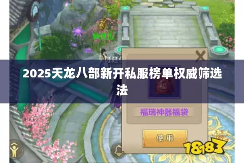 2025天龙八部新开私服榜单权威筛选法 2025天龙八部新开私服榜单权威筛选法