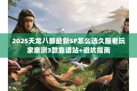 2025天龙八部最新SF怎么选久服老玩家亲测3款靠谱站+避坑指南