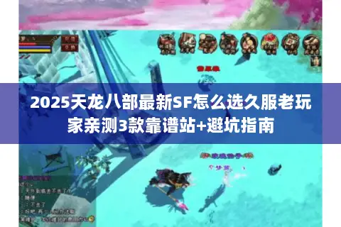 2025天龙八部最新SF怎么选久服老玩家亲测3款靠谱站+避坑指南