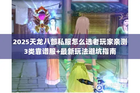 2025天龙八部私服怎么选老玩家亲测3类靠谱服+最新玩法避坑指南 2025天龙八部私服怎么选老玩家亲测3类靠谱服+最新玩法避坑指南