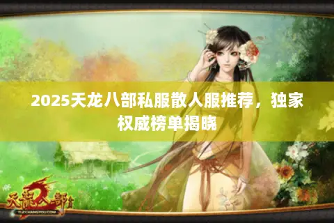 2025天龙八部私服散人服推荐,独家权威榜单揭晓 2025天龙八部私服散人服推荐,独家权威榜单揭晓