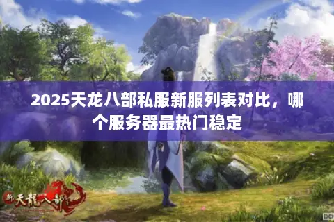 2025天龙八部私服新服列表对比,哪个服务器最热门稳定 2025天龙八部私服新服列表对比,哪个服务器最热门稳定