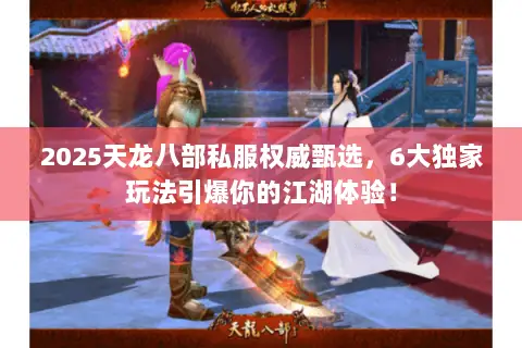 2025天龙八部私服权威甄选,6大独家玩法引爆你的江湖体验! 2025天龙八部私服权威甄选,6大独家玩法引爆你的江湖体验!