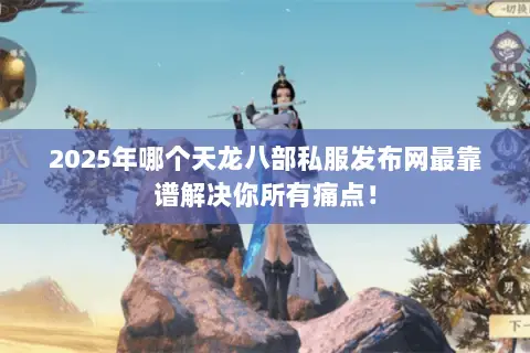 2025年哪个天龙八部私服发布网最靠谱解决你所有痛点! 2025年哪个天龙八部私服发布网最靠谱解决你所有痛点!