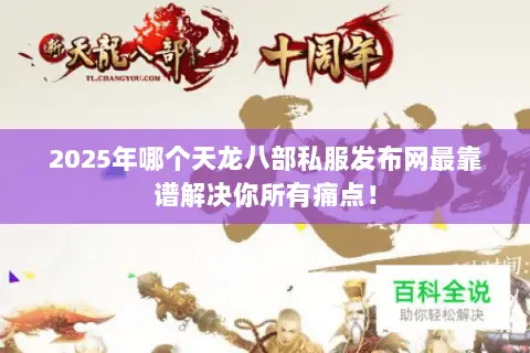 2025年哪个天龙八部私服发布网最靠谱解决你所有痛点! 2025年哪个天龙八部私服发布网最靠谱解决你所有痛点!