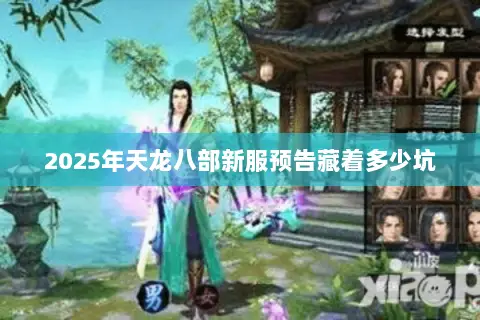 2025年天龙八部新服预告藏着多少坑 2025年天龙八部新服预告藏着多少坑