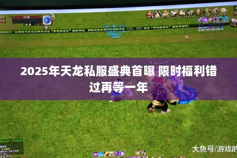 2025年天龙私服盛典首曝 限时福利错过再等一年