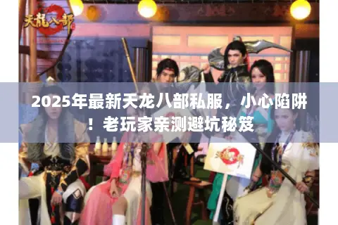 2025年最新天龙八部私服,小心陷阱!老玩家亲测避坑秘笈 2025年最新天龙八部私服,小心陷阱!老玩家亲测避坑秘笈