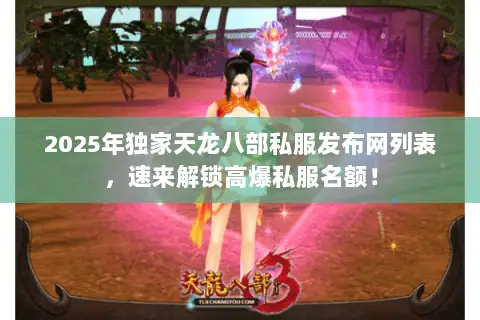 2025年独家天龙八部私服发布网列表,速来解锁高爆私服名额! 2025年独家天龙八部私服发布网列表,速来解锁高爆私服名额!