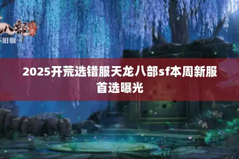 2025开荒选错服天龙八部sf本周新服首选曝光