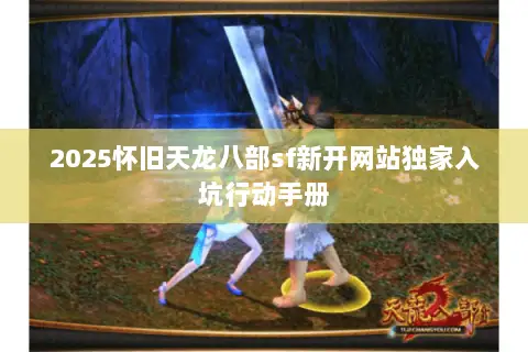 2025怀旧天龙八部sf新开网站独家入坑行动手册 2025怀旧天龙八部sf新开网站独家入坑行动手册