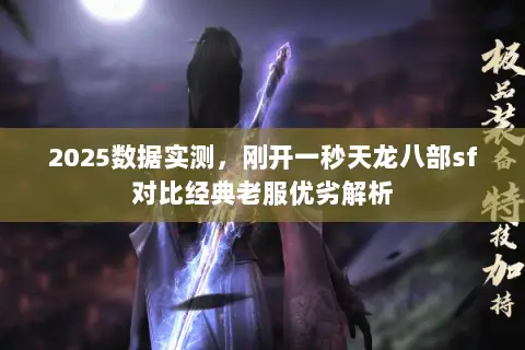 2025数据实测,刚开一秒天龙八部sf对比经典老服优劣解析 2025数据实测,刚开一秒天龙八部sf对比经典老服优劣解析