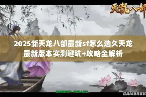 2025新天龙八部最新sf怎么选久天龙最新版本实测避坑+攻略全解析 2025新天龙八部最新sf怎么选久天龙最新版本实测避坑+攻略全解析