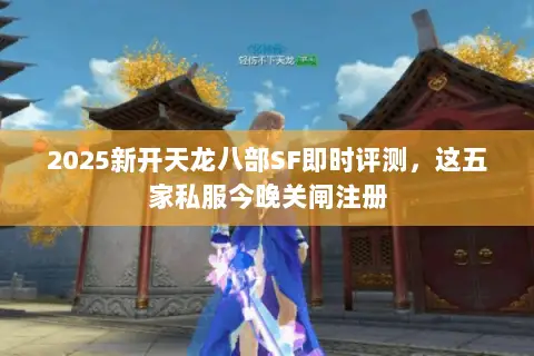 2025新开天龙八部SF即时评测,这五家私服今晚关闸注册 2025新开天龙八部SF即时评测,这五家私服今晚关闸注册