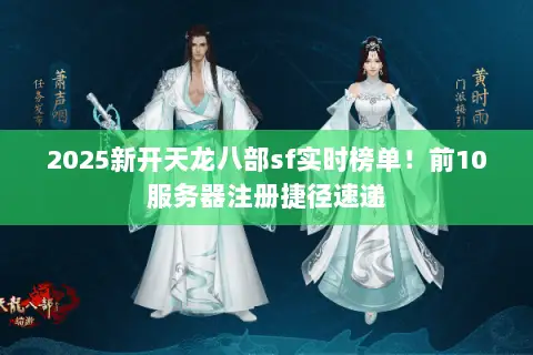 2025新开天龙八部sf实时榜单！前10服务器注册捷径速递