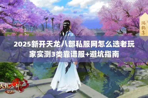 2025新开天龙八部私服网怎么选老玩家实测3类靠谱服+避坑指南