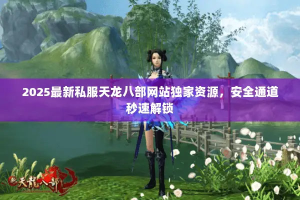 2025最新私服天龙八部网站独家资源，安全通道秒速解锁
