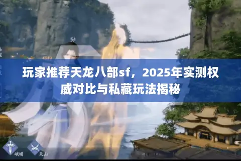 玩家推荐天龙八部sf,2025年实测权威对比与私藏玩法揭秘 玩家推荐天龙八部sf,2025年实测权威对比与私藏玩法揭秘