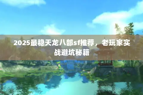 2025最稳天龙八部sf推荐,老玩家实战避坑秘籍 2025最稳天龙八部sf推荐,老玩家实战避坑秘籍