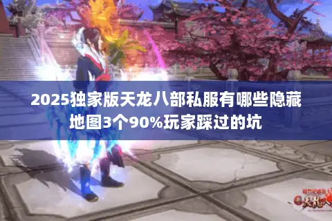 2025独家版天龙八部私服有哪些隐藏地图3个90%玩家踩过的坑 2025独家版天龙八部私服有哪些隐藏地图3个90%玩家踩过的坑