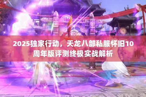 2025独家行动,天龙八部私服怀旧10周年版评测终极实战解析 2025独家行动,天龙八部私服怀旧10周年版评测终极实战解析