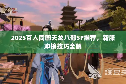 2025百人同图天龙八部SF推荐,新服冲榜技巧全解 2025百人同图天龙八部SF推荐,新服冲榜技巧全解