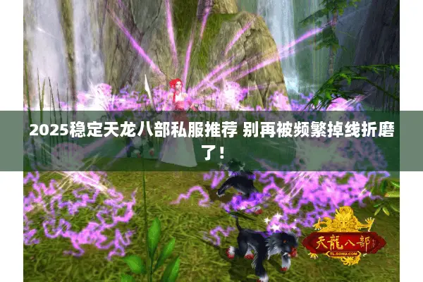 2025稳定天龙八部私服推荐 别再被频繁掉线折磨了! 2025稳定天龙八部私服推荐 别再被频繁掉线折磨了!