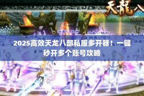 2025高效天龙八部私服多开器!一键秒开多个账号攻略 2025高效天龙八部私服多开器!一键秒开多个账号攻略