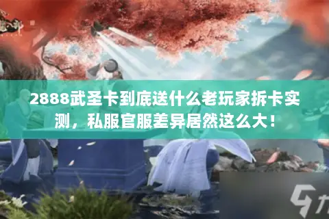 2888武圣卡到底送什么老玩家拆卡实测,私服官服差异居然这么大! 2888武圣卡到底送什么老玩家拆卡实测,私服官服差异居然这么大!