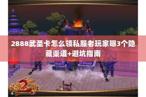2888武圣卡怎么领私服老玩家曝3个隐藏渠道+避坑指南 2888武圣卡怎么领私服老玩家曝3个隐藏渠道+避坑指南