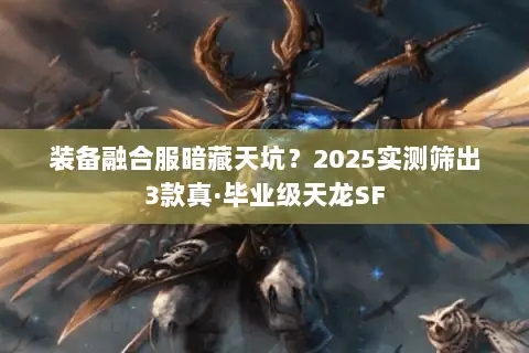 装备融合服暗藏天坑?2025实测筛出3款真·毕业级天龙SF 装备融合服暗藏天坑?2025实测筛出3款真·毕业级天龙SF