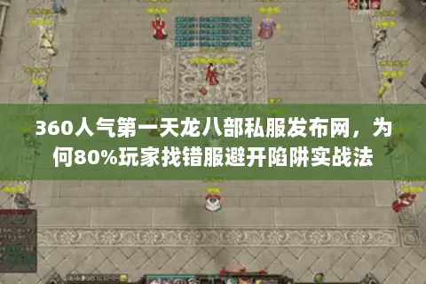 360人气第一天龙八部私服发布网,为何80%玩家找错服避开陷阱实战法 360人气第一天龙八部私服发布网,为何80%玩家找错服避开陷阱实战法