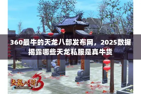 360最牛的天龙八部发布网，2025数据揭露哪些天龙私服是真牛货
