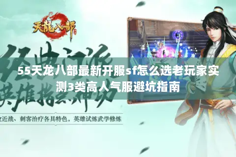 55天龙八部最新开服sf怎么选老玩家实测3类高人气服避坑指南 55天龙八部最新开服sf怎么选老玩家实测3类高人气服避坑指南