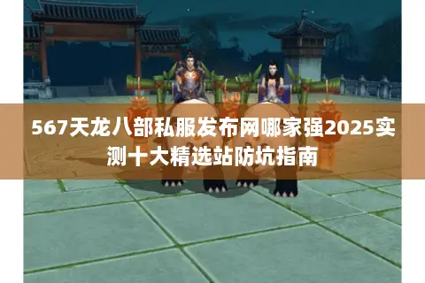 567天龙八部私服发布网哪家强2025实测十大精选站防坑指南 567天龙八部私服发布网哪家强2025实测十大精选站防坑指南