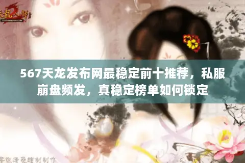 567天龙发布网最稳定前十推荐,私服崩盘频发,真稳定榜单如何锁定 567天龙发布网最稳定前十推荐,私服崩盘频发,真稳定榜单如何锁定