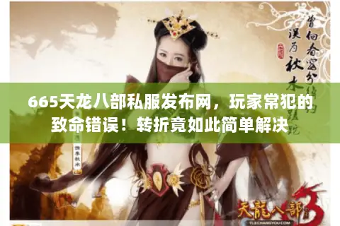 665天龙八部私服发布网,玩家常犯的致命错误!转折竟如此简单解决 665天龙八部私服发布网,玩家常犯的致命错误!转折竟如此简单解决