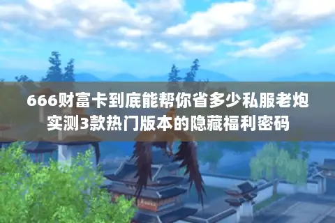 666财富卡到底能帮你省多少私服老炮实测3款热门版本的隐藏福利密码 666财富卡到底能帮你省多少私服老炮实测3款热门版本的隐藏福利密码