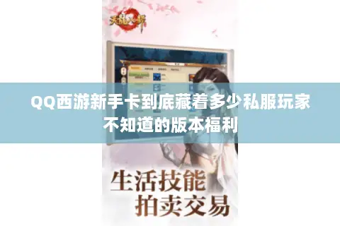 QQ西游新手卡到底藏着多少私服玩家不知道的版本福利 QQ西游新手卡到底藏着多少私服玩家不知道的版本福利
