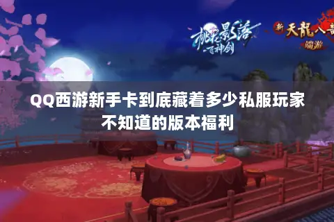 QQ西游新手卡到底藏着多少私服玩家不知道的版本福利 QQ西游新手卡到底藏着多少私服玩家不知道的版本福利