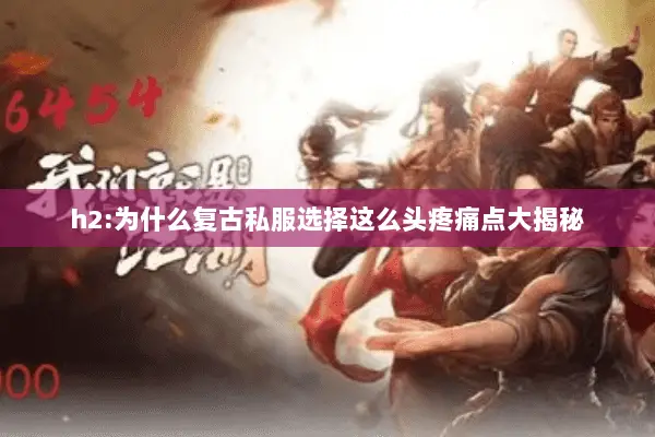 h2:为什么复古私服选择这么头疼痛点大揭秘 h2:为什么复古私服选择这么头疼痛点大揭秘