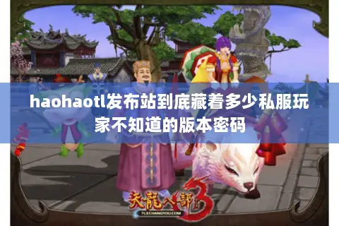 haohaotl发布站到底藏着多少私服玩家不知道的版本密码 haohaotl发布站到底藏着多少私服玩家不知道的版本密码