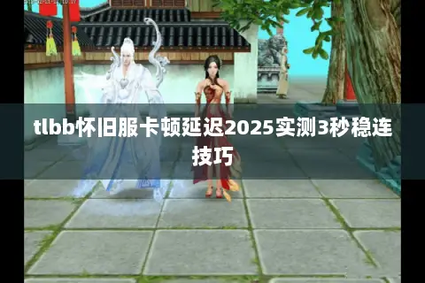 tlbb怀旧服卡顿延迟2025实测3秒稳连技巧 tlbb怀旧服卡顿延迟2025实测3秒稳连技巧