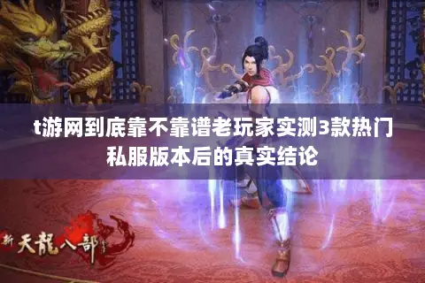 t游网到底靠不靠谱老玩家实测3款热门私服版本后的真实结论 t游网到底靠不靠谱老玩家实测3款热门私服版本后的真实结论