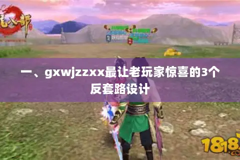 一、gxwjzzxx最让老玩家惊喜的3个反套路设计 一、gxwjzzxx最让老玩家惊喜的3个反套路设计