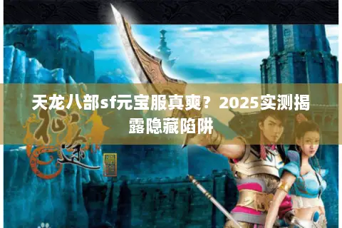 天龙八部sf元宝服真爽?2025实测揭露隐藏陷阱 天龙八部sf元宝服真爽?2025实测揭露隐藏陷阱